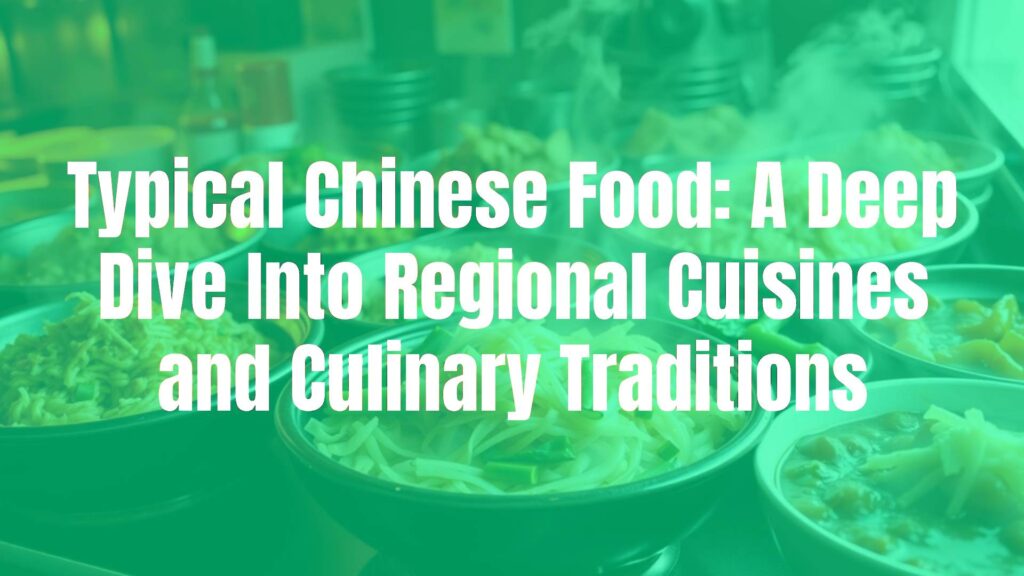 Typical Chinese Food: A Deep Dive Into Regional Cuisines and Culinary Traditions